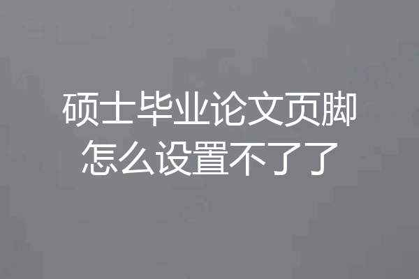 硕士毕业论文页脚怎么设置不了了