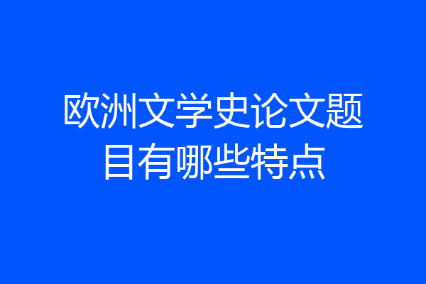 欧洲文学史论文题目有哪些特点