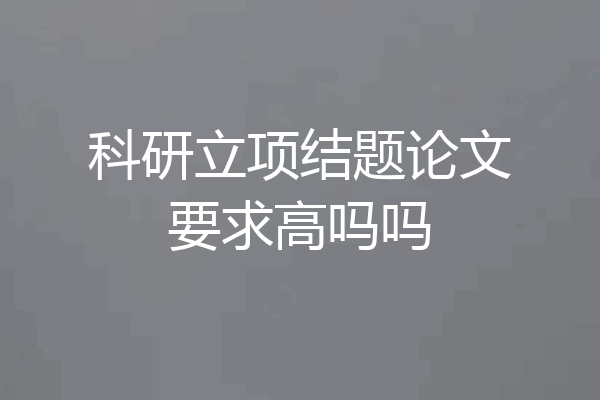 科研立项结题论文要求高吗吗