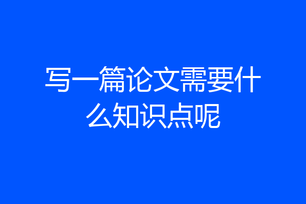 写一篇论文需要什么知识点呢