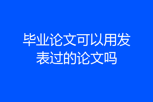 毕业论文可以用发表过的论文吗