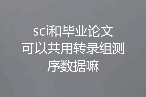 sci和毕业论文可以共用转录组测序数据嘛