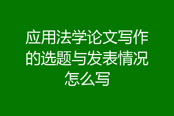 应用法学论文写作的选题与发表情况怎么写