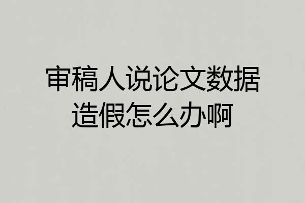 审稿人说论文数据造假怎么办啊