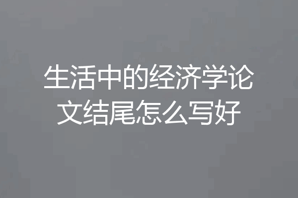 生活中的经济学论文结尾怎么写好
