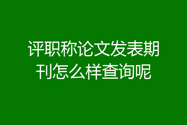 评职称论文发表期刊怎么样查询呢