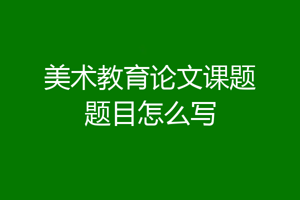 美术教育论文课题题目怎么写