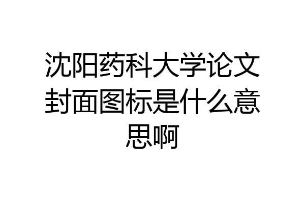 沈阳药科大学论文封面图标是什么意思啊