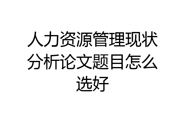 人力资源管理现状分析论文题目怎么选好