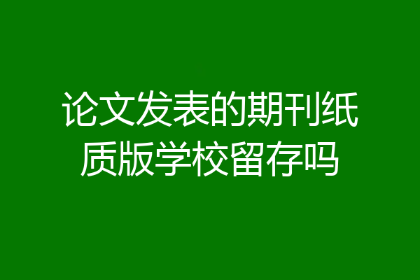 论文发表的期刊纸质版学校留存吗