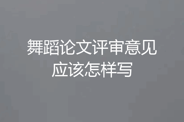 舞蹈论文评审意见应该怎样写