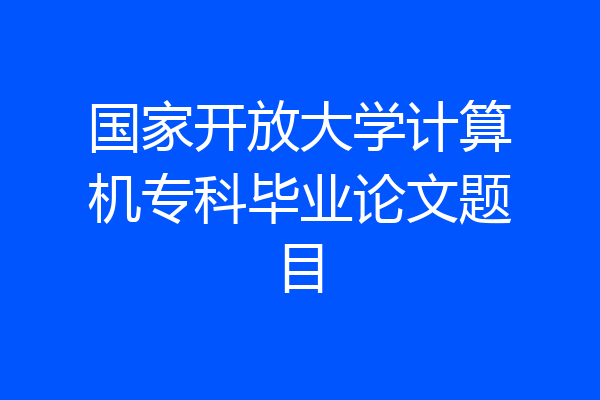 国家开放大学计算机专科毕业论文题目