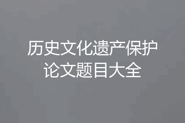 历史文化遗产保护论文题目大全