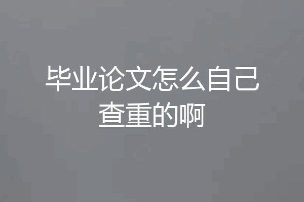 毕业论文怎么自己查重的啊