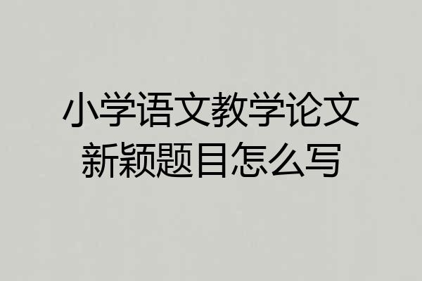 小学语文教学论文新颖题目怎么写