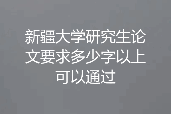 新疆大学研究生论文要求多少字以上可以通过