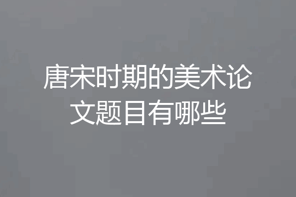 唐宋时期的美术论文题目有哪些