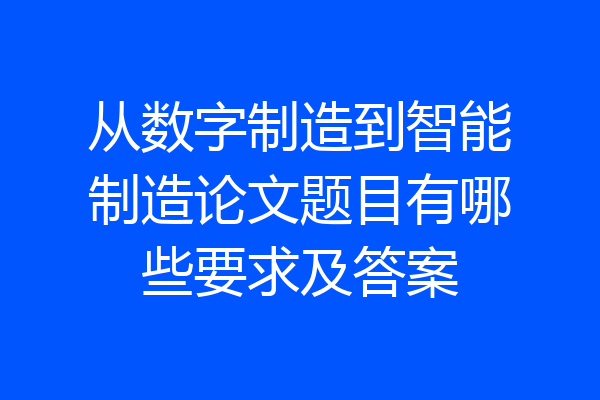 从数字制造到智能制造论文题目有哪些要求及答案