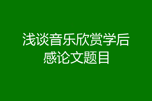 浅谈音乐欣赏学后感论文题目