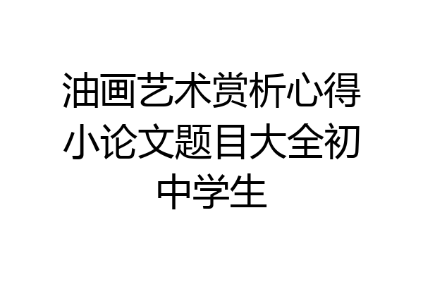 油画艺术赏析心得小论文题目大全初中学生
