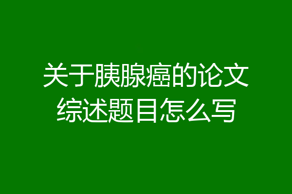关于胰腺癌的论文综述题目怎么写