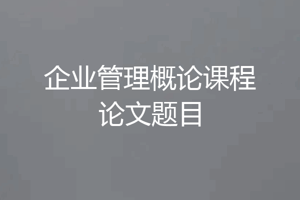 企业管理概论课程论文题目