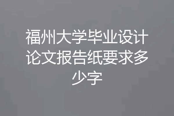 福州大学毕业设计论文报告纸要求多少字