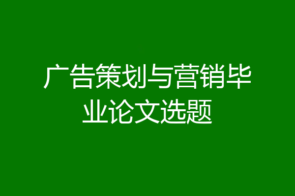 广告策划与营销毕业论文选题