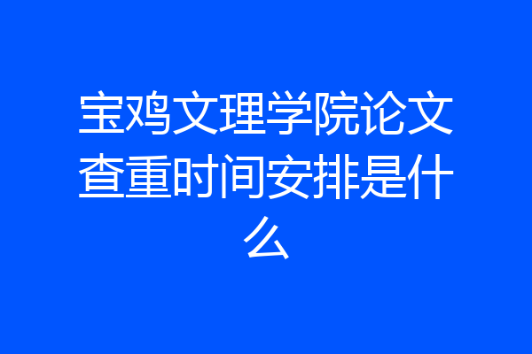 宝鸡文理学院论文查重时间安排是什么