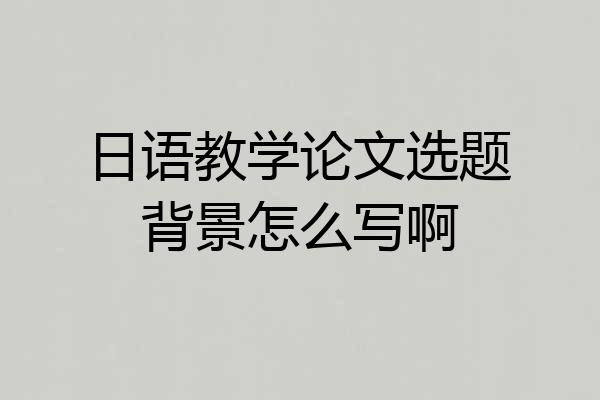 日语教学论文选题背景怎么写啊
