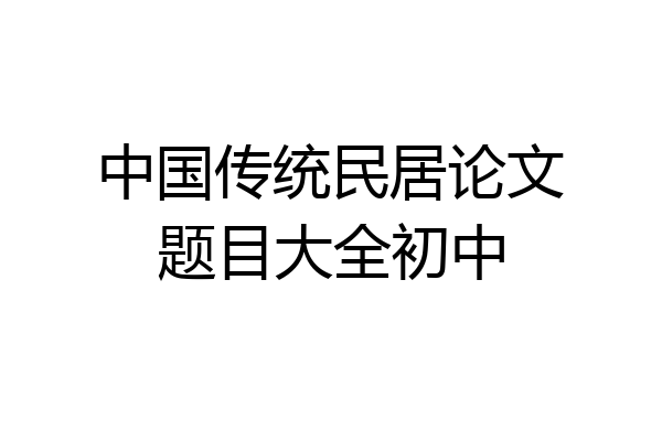中国传统民居论文题目大全初中