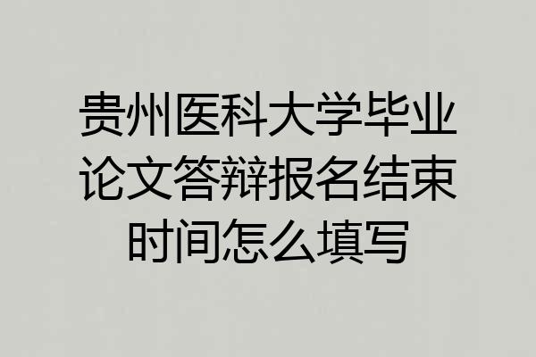 贵州医科大学毕业论文答辩报名结束时间怎么填写