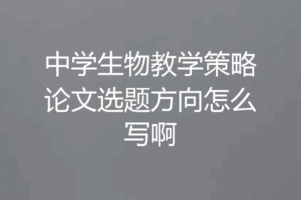 中学生物教学策略论文选题方向怎么写啊