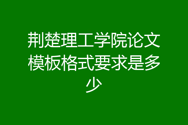 荆楚理工学院论文模板格式要求是多少