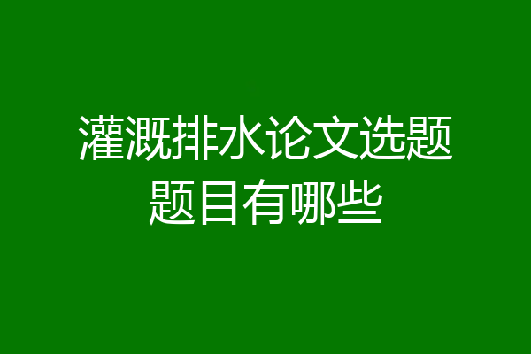 灌溉排水论文选题题目有哪些
