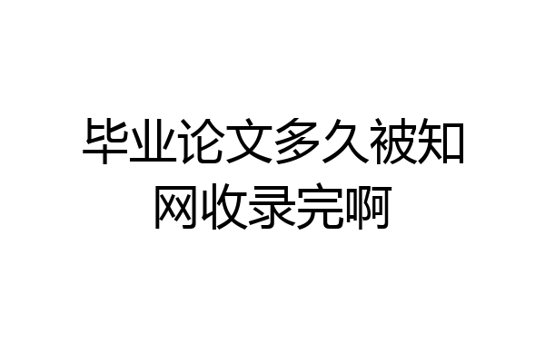 毕业论文多久被知网收录完啊