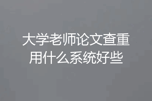 大学老师论文查重用什么系统好些