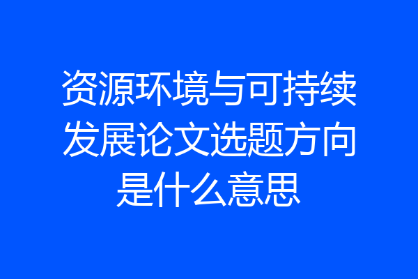 资源环境与可持续发展论文选题方向是什么意思