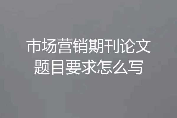 市场营销期刊论文题目要求怎么写