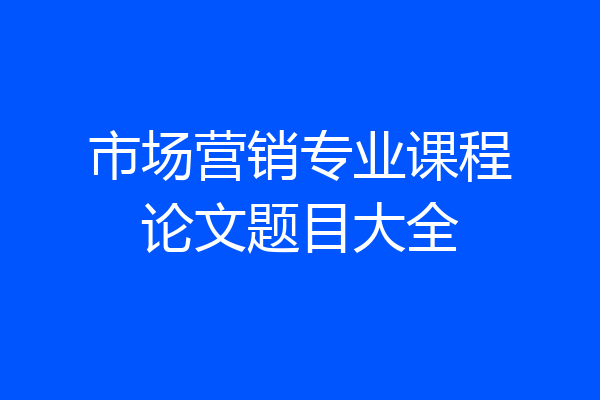 市场营销专业课程论文题目大全