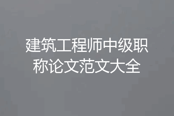 建筑工程师中级职称论文范文大全