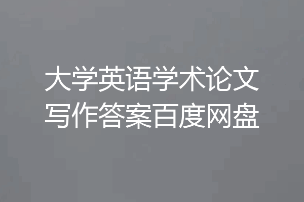 大学英语学术论文写作答案百度网盘
