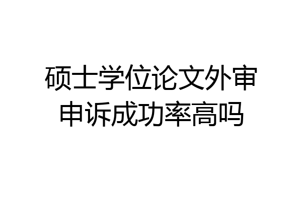 硕士学位论文外审申诉成功率高吗