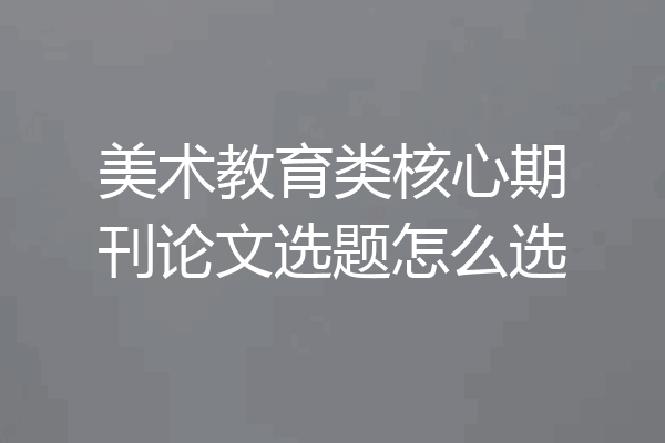美术教育类核心期刊论文选题怎么选