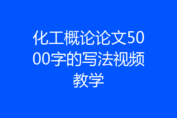 化工概论论文5000字的写法视频教学