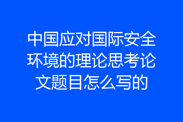 中国应对国际安全环境的理论思考论文题目怎么写的