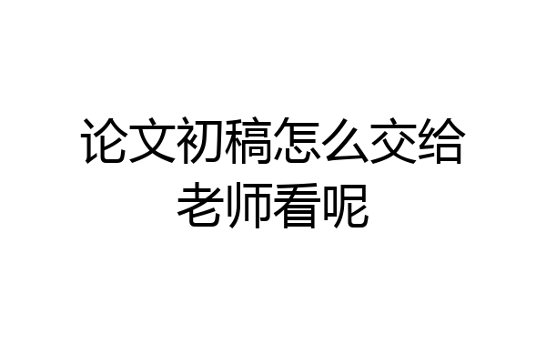 论文初稿怎么交给老师看呢