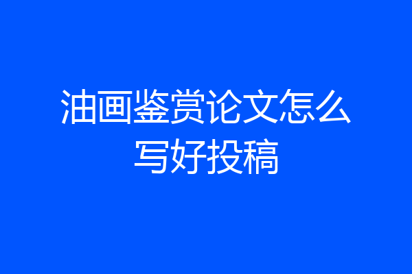 油画鉴赏论文怎么写好投稿