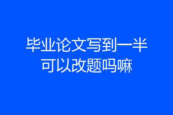 毕业论文写到一半可以改题吗嘛