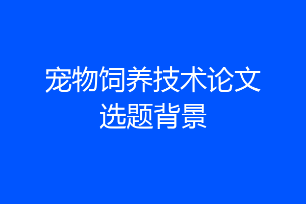 宠物饲养技术论文选题背景